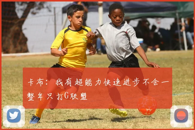 卡布：我有超能力快速进步不会一整年只打G联盟