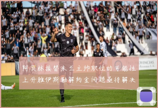 阿莫林接替米兰主帅职位的可能性上升雅伊斯勒解约金问题亟待解决
