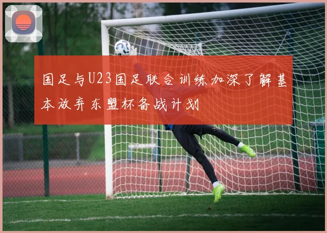 国足与U23国足联合训练加深了解基本放弃东盟杯备战计划