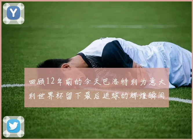 回顾12年前的今天巴洛特利为意大利世界杯留下最后进球的辉煌瞬间