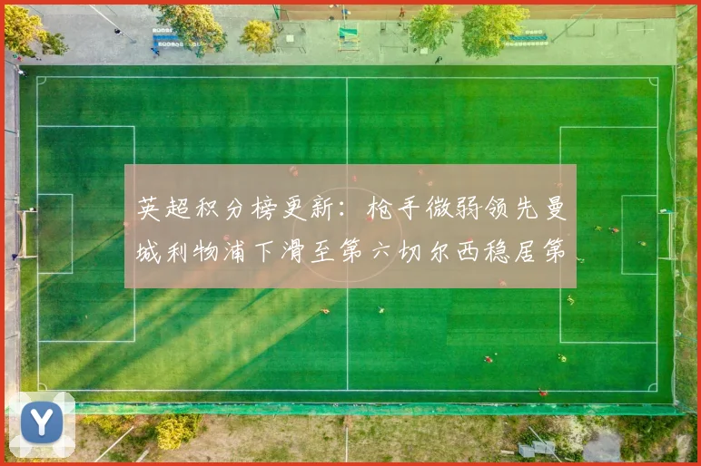 英超积分榜更新：枪手微弱领先曼城利物浦下滑至第六切尔西稳居第十
