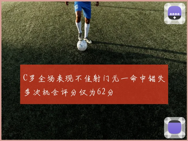C罗全场表现不佳射门无一命中错失多次机会评分仅为62分