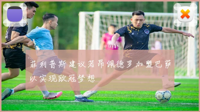 菲利普斯建议若昂佩德罗加盟巴萨以实现欧冠梦想