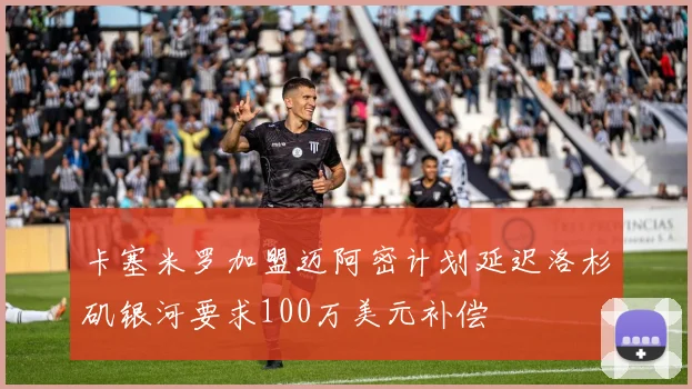 卡塞米罗加盟迈阿密计划延迟洛杉矶银河要求100万美元补偿