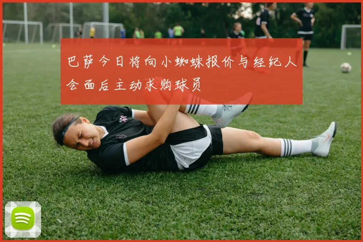 巴萨今日将向小蜘蛛报价与经纪人会面后主动求购球员