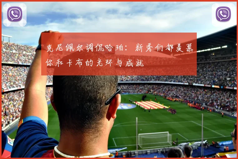 克尼佩尔调侃哈珀：新秀们都羡慕你和卡布的光环与成就