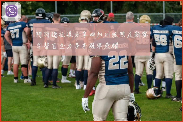 阿玛德社媒分享回归训练照片新赛季誓言全力争夺冠军荣耀