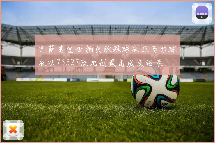 巴萨基金会拍卖欧冠球衣亚马尔球衣以75527欧元创最高成交记录
