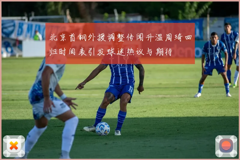 北京首钢外援调整传闻升温周琦回归时间表引发球迷热议与期待