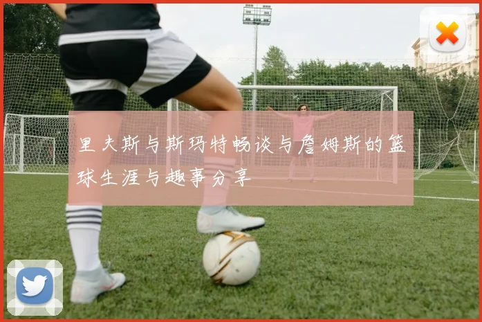 里夫斯与斯玛特畅谈与詹姆斯的篮球生涯与趣事分享
