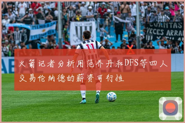 火箭记者分析用范乔丹和DFS等四人交易伦纳德的薪资可行性