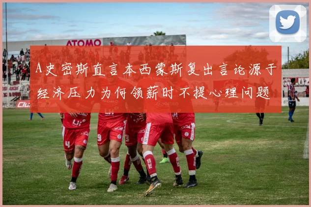 A史密斯直言本西蒙斯复出言论源于经济压力为何领薪时不提心理问题