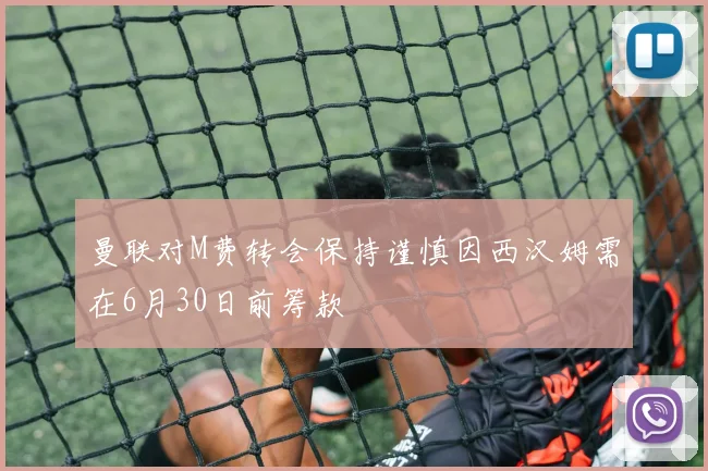 曼联对M费转会保持谨慎因西汉姆需在6月30日前筹款
