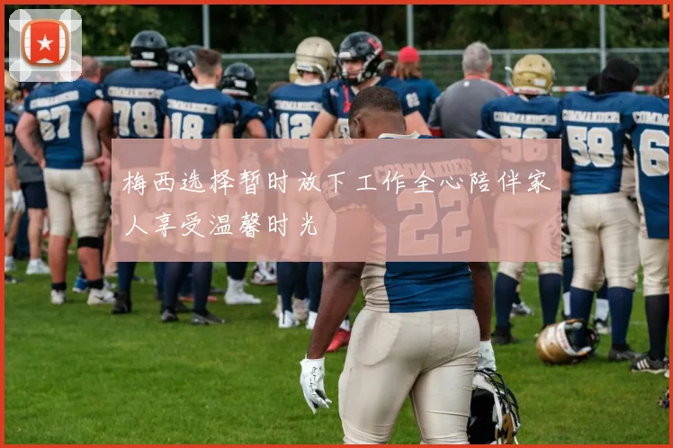 梅西选择暂时放下工作全心陪伴家人享受温馨时光