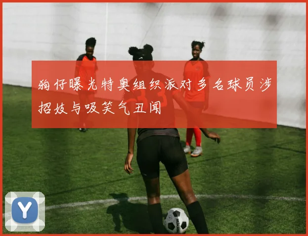 狗仔曝光特奥组织派对多名球员涉招妓与吸笑气丑闻