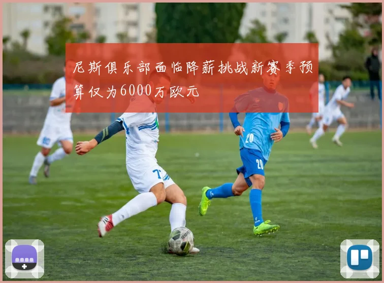 尼斯俱乐部面临降薪挑战新赛季预算仅为6000万欧元