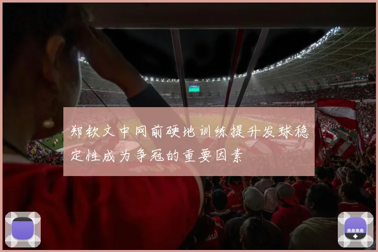 郑钦文中网前硬地训练提升发球稳定性成为争冠的重要因素