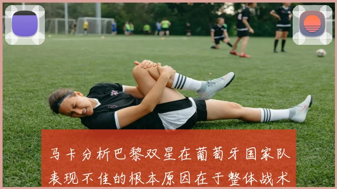 马卡分析巴黎双星在葡萄牙国家队表现不佳的根本原因在于整体战术体系问题
