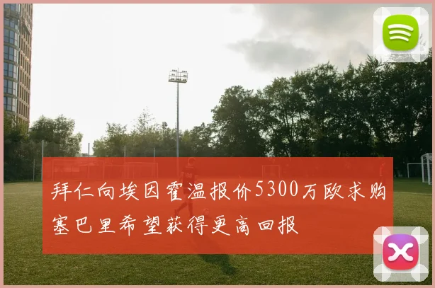 拜仁向埃因霍温报价5300万欧求购塞巴里希望获得更高回报
