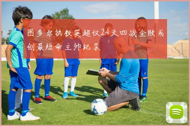 图多尔执教英超仅24天四战全败或创最短命主帅纪录
