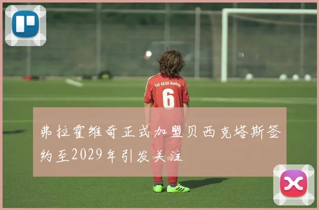 弗拉霍维奇正式加盟贝西克塔斯签约至2029年引发关注