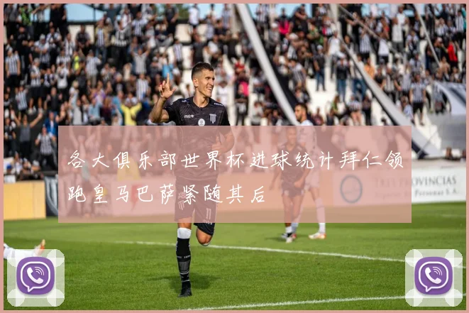 各大俱乐部世界杯进球统计拜仁领跑皇马巴萨紧随其后