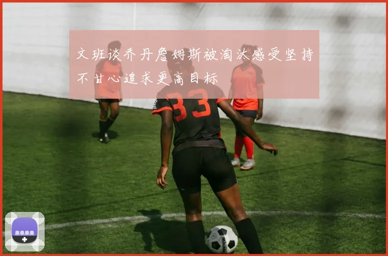 文班谈乔丹詹姆斯被淘汰感受坚持不甘心追求更高目标