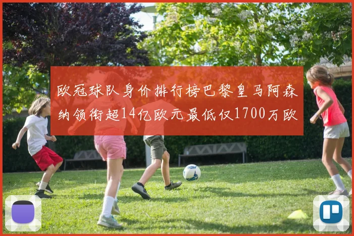 欧冠球队身价排行榜巴黎皇马阿森纳领衔超14亿欧元最低仅1700万欧元