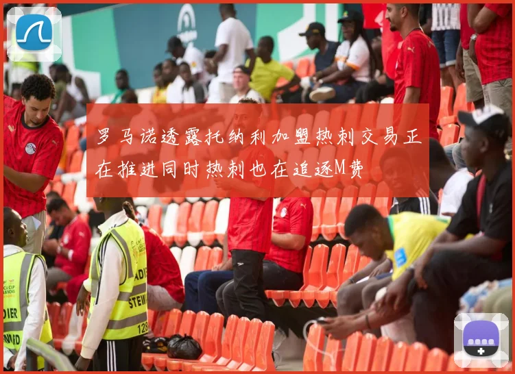 罗马诺透露托纳利加盟热刺交易正在推进同时热刺也在追逐M费