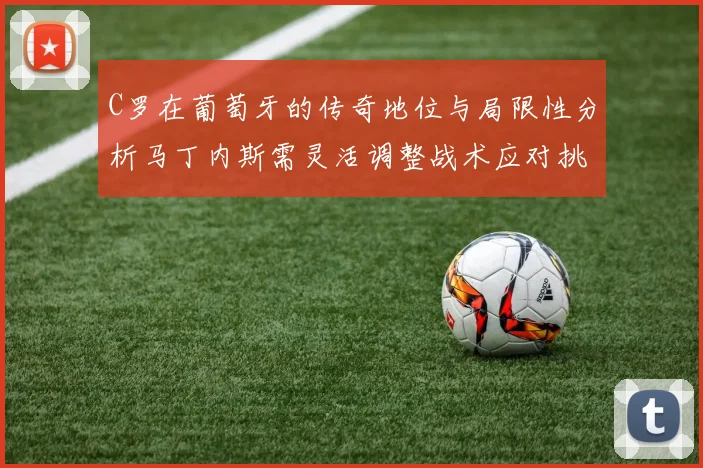 C罗在葡萄牙的传奇地位与局限性分析马丁内斯需灵活调整战术应对挑战