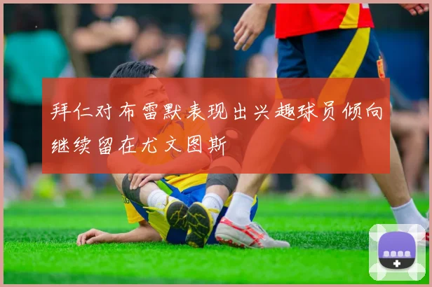 拜仁对布雷默表现出兴趣球员倾向继续留在尤文图斯