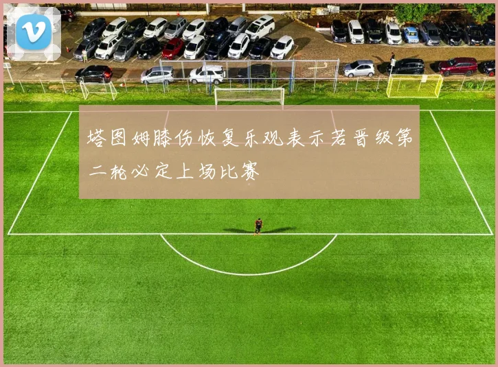 塔图姆膝伤恢复乐观表示若晋级第二轮必定上场比赛